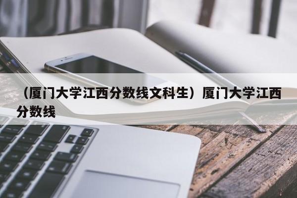 （厦门大学江西分数线文科生）厦门大学江西分数线