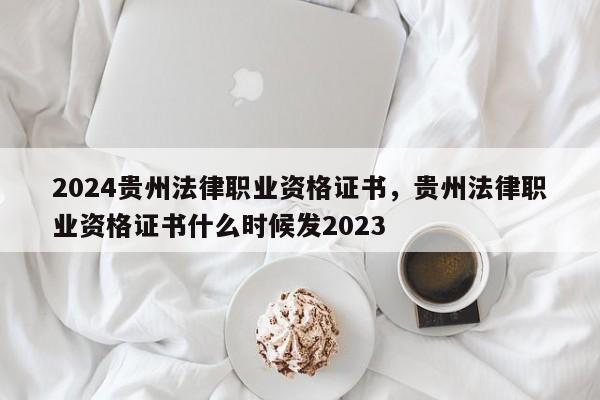 2024贵州法律职业资格证书，贵州法律职业资格证书什么时候发2023