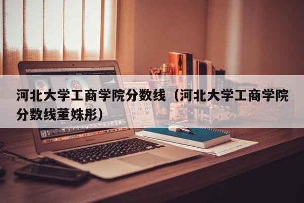 河北大学工商学院分数线（河北大学工商学院分数线董姝彤）