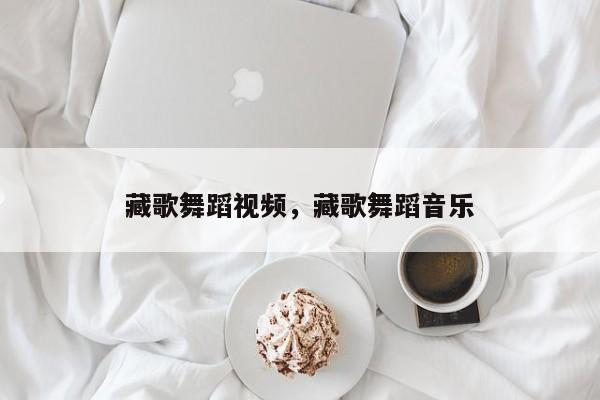 藏歌舞蹈视频，藏歌舞蹈音乐