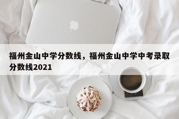 福州金山中学分数线，福州金山中学中考录取分数线2021