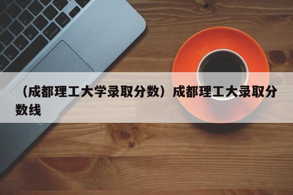 （成都理工大学录取分数）成都理工大录取分数线