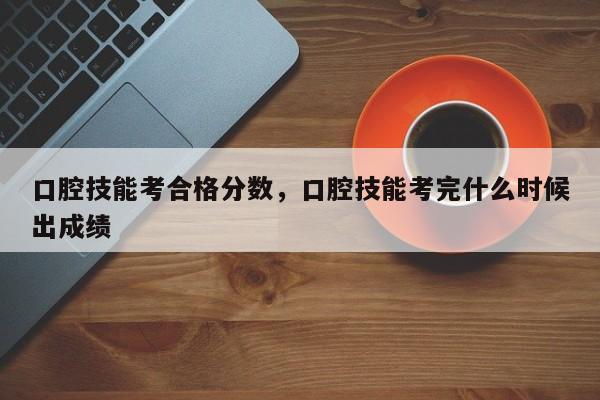 口腔技能考合格分数，口腔技能考完什么时候出成绩