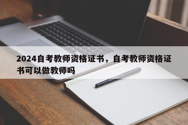 2024自考教师资格证书，自考教师资格证书可以做教师吗