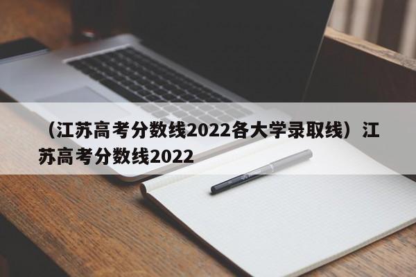 （江苏高考分数线2022各大学录取线）江苏高考分数线2022