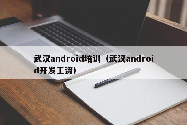 武汉android培训（武汉android开发工资）