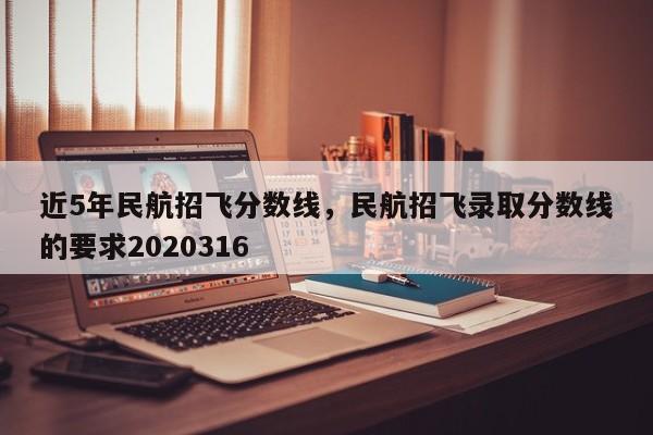 近5年民航招飞分数线，民航招飞录取分数线的要求2020316