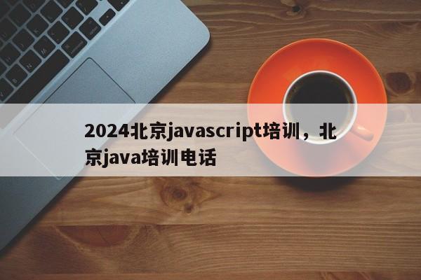 2024北京javascript培训，北京java培训电话