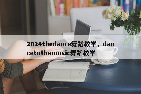 2024thedance舞蹈教学，dancetothemusic舞蹈教学