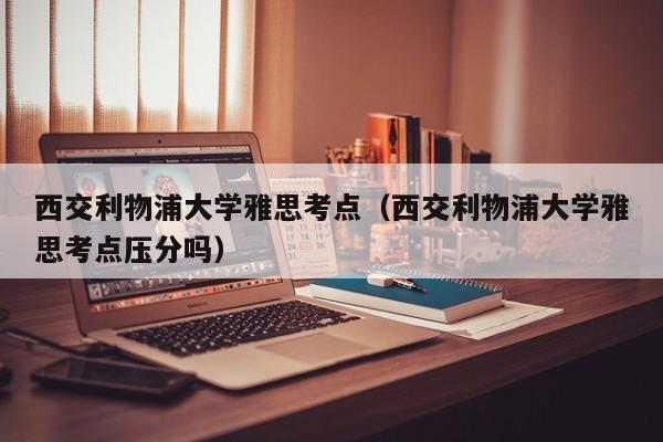 西交利物浦大学雅思考点（西交利物浦大学雅思考点压分吗）