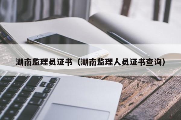 湖南监理员证书（湖南监理人员证书查询）