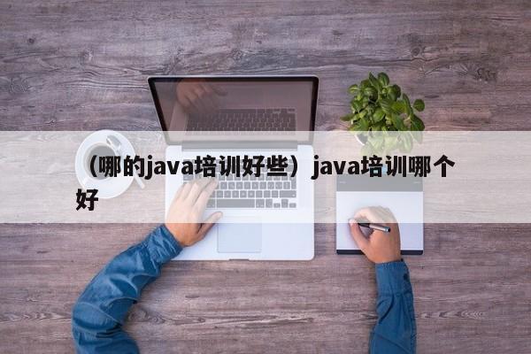 （哪的java培训好些）java培训哪个好