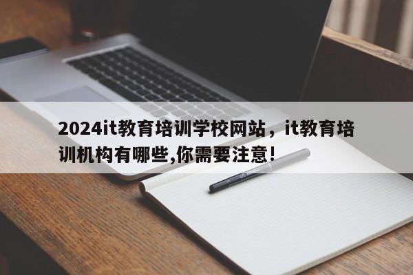 2024it教育培训学校网站，it教育培训机构有哪些,你需要注意!