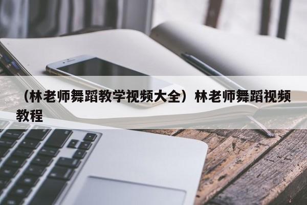 （林老师舞蹈教学视频大全）林老师舞蹈视频教程