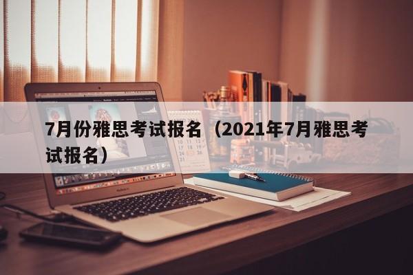 7月份雅思考试报名（2021年7月雅思考试报名）