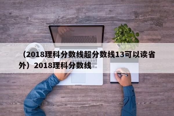 （2018理科分数线超分数线13可以读省外）2018理科分数线