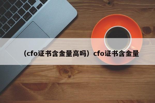 （cfo证书含金量高吗）cfo证书含金量