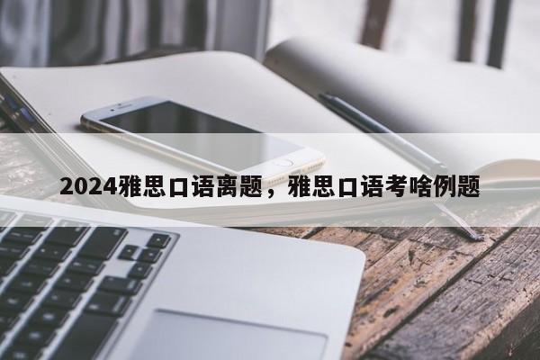 2024雅思口语离题，雅思口语考啥例题