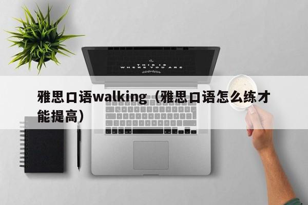 雅思口语walking（雅思口语怎么练才能提高）