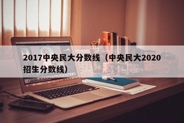 2017中央民大分数线（中央民大2020招生分数线）