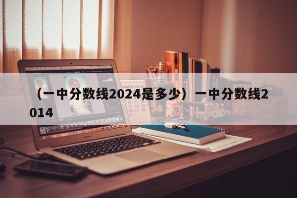 （一中分数线2024是多少）一中分数线2014