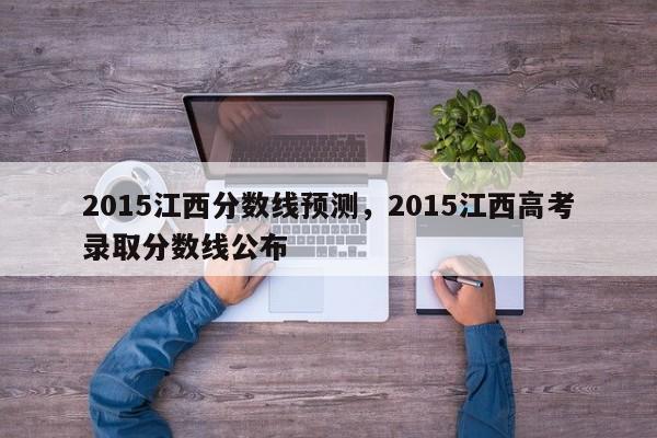 2015江西分数线预测，2015江西高考录取分数线公布