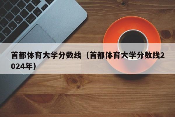 首都体育大学分数线（首都体育大学分数线2024年）