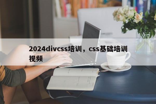 2024divcss培训，css基础培训视频