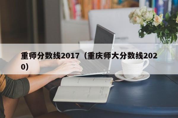 重师分数线2017（重庆师大分数线2020）