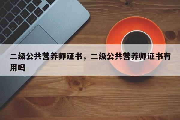 二级公共营养师证书，二级公共营养师证书有用吗