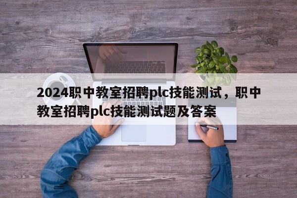 2024职中教室招聘plc技能测试，职中教室招聘plc技能测试题及答案