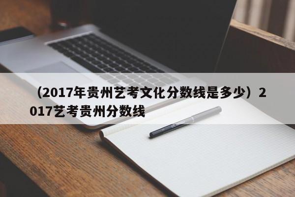 （2017年贵州艺考文化分数线是多少）2017艺考贵州分数线