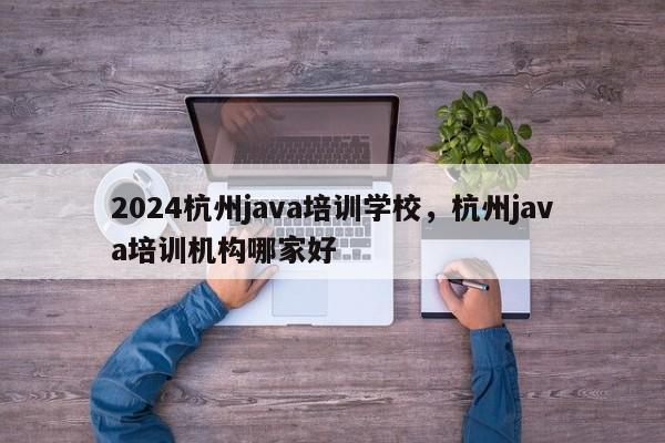 2024杭州java培训学校，杭州java培训机构哪家好