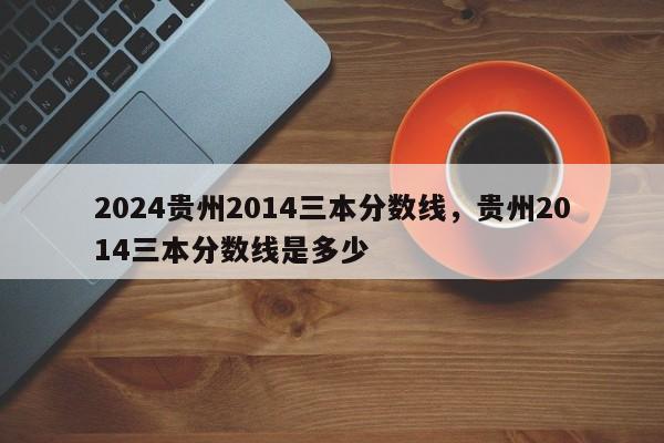 2024贵州2014三本分数线，贵州2014三本分数线是多少