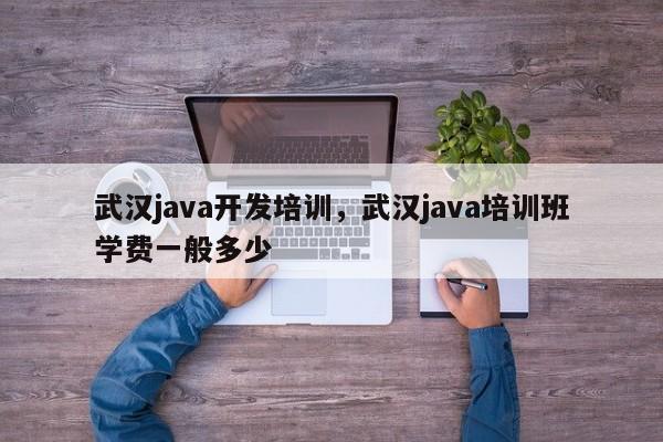 武汉java开发培训，武汉java培训班学费一般多少