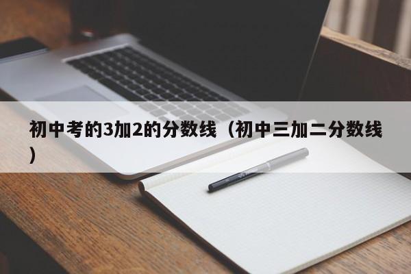 初中考的3加2的分数线（初中三加二分数线）