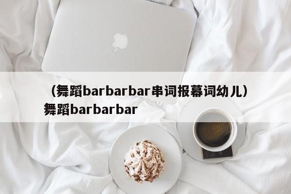 （舞蹈barbarbar串词报幕词幼儿）舞蹈barbarbar