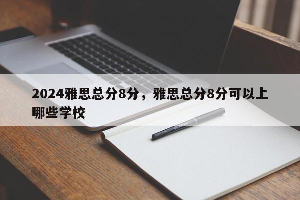 2024雅思总分8分，雅思总分8分可以上哪些学校