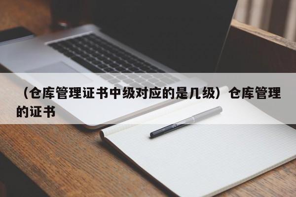 （仓库管理证书中级对应的是几级）仓库管理的证书