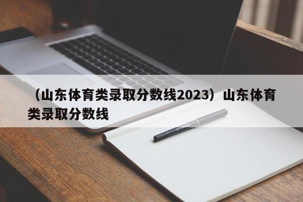 （山东体育类录取分数线2023）山东体育类录取分数线