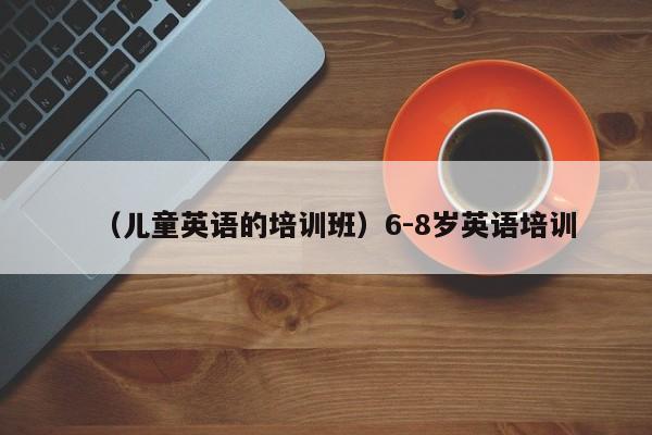 （儿童英语的培训班）6-8岁英语培训