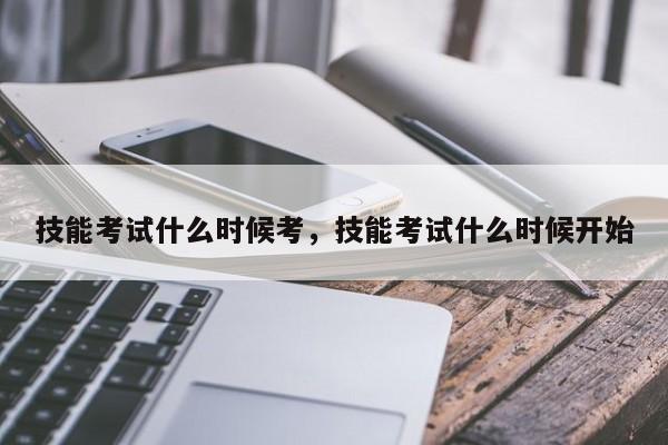 技能考试什么时候考，技能考试什么时候开始