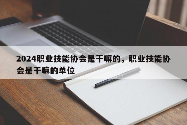 2024职业技能协会是干嘛的，职业技能协会是干嘛的单位