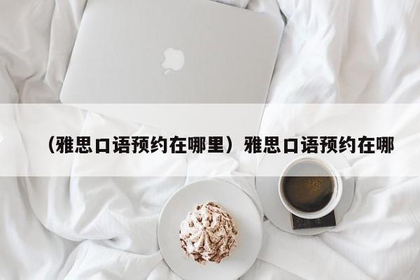 （雅思口语预约在哪里）雅思口语预约在哪