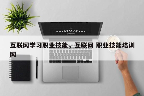 互联网学习职业技能，互联网 职业技能培训网