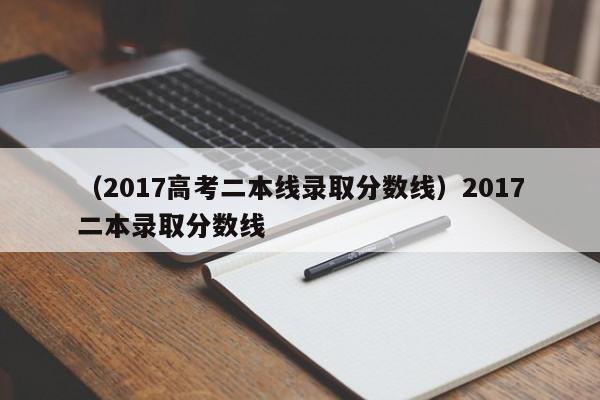 （2017高考二本线录取分数线）2017二本录取分数线