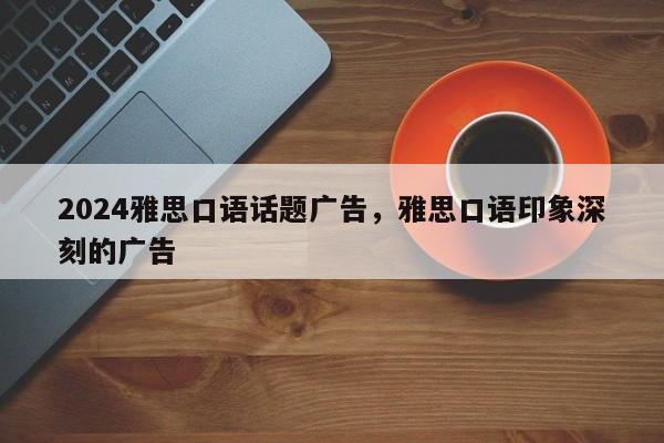 2024雅思口语话题广告，雅思口语印象深刻的广告