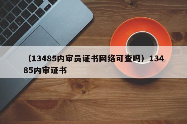 （13485内审员证书网络可查吗）13485内审证书