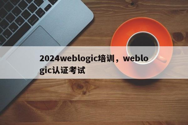 2024weblogic培训，weblogic认证考试