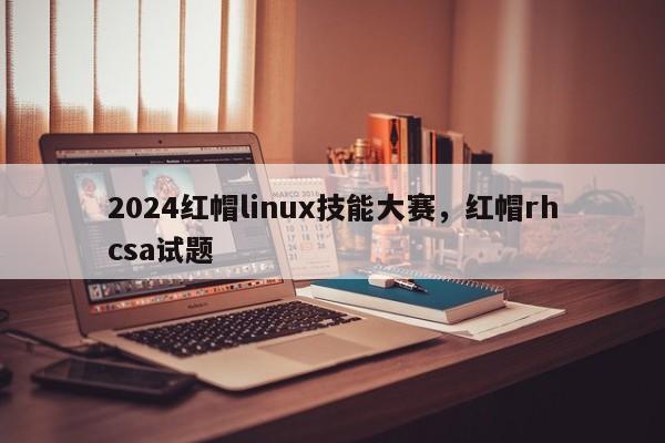 2024红帽linux技能大赛，红帽rhcsa试题